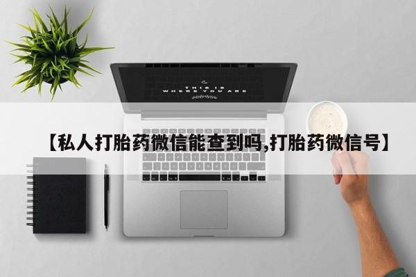 私人卖打胎药联系方式【私人打胎药微信能查到吗,打胎药微信号】