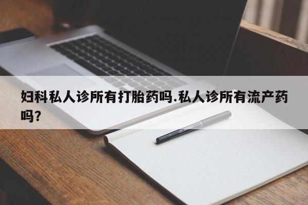 私人卖打胎药联系方式妇科私人诊所有打胎药吗.私人诊所有流产药吗？