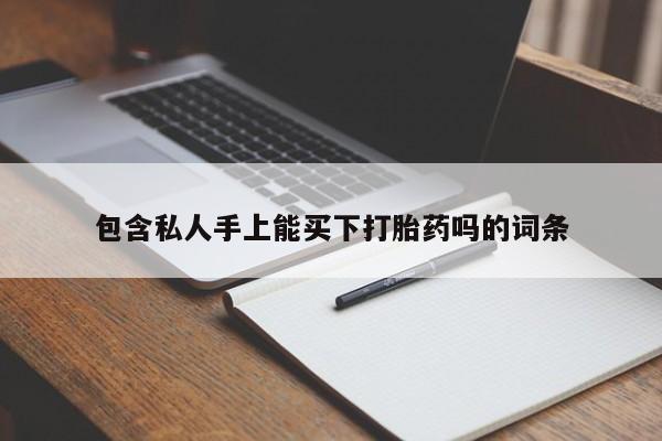 私人卖打胎药联系方式包含私人手上能买下打胎药吗的词条
