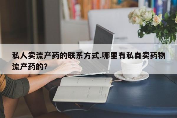 私人卖打胎药联系方式私人卖流产药的联系方式.哪里有私自卖药物流产药的？