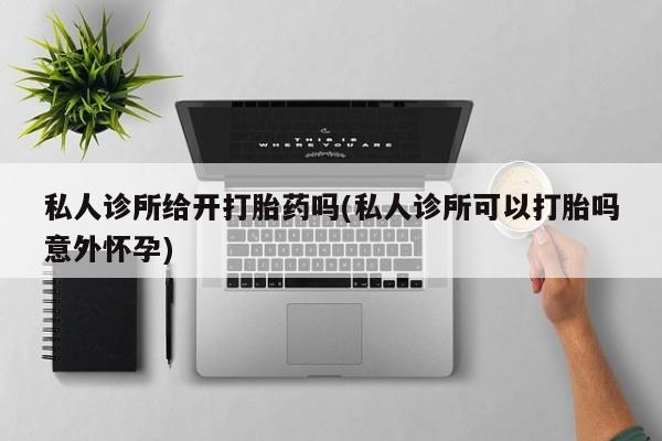 私人卖打胎药联系方式私人诊所给开打胎药吗(私人诊所可以打胎吗意外怀孕)