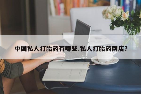 私人卖打胎药联系方式中国私人打胎药有哪些.私人打胎药网店？