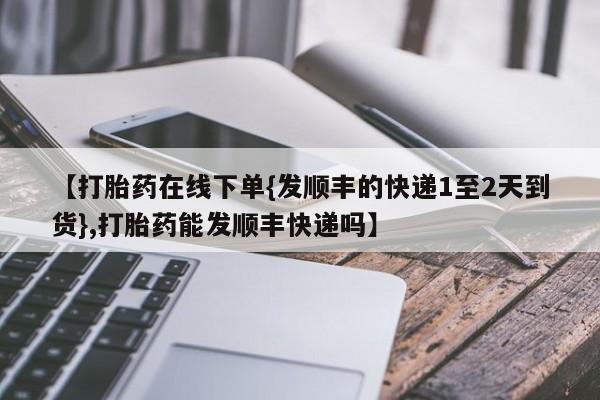 私人卖打胎药联系方式【打胎药在线下单{发顺丰的快递1至2天到货},打胎药能发顺丰快递吗】