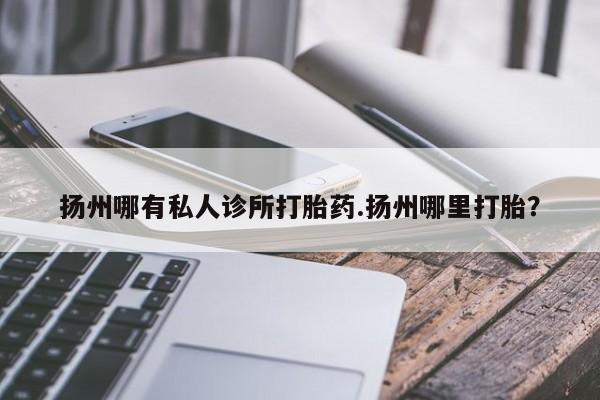 私人卖打胎药联系方式扬州哪有私人诊所打胎药.扬州哪里打胎？