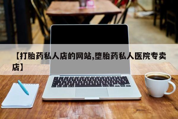 私人卖打胎药联系方式【打胎药私人店的网站,堕胎药私人医院专卖店】