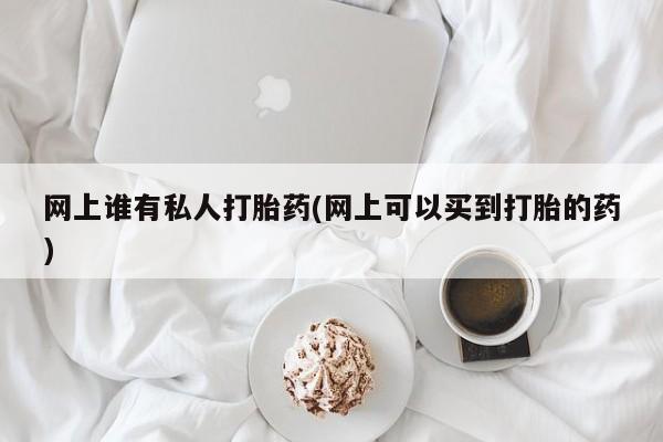 私人卖打胎药联系方式网上谁有私人打胎药(网上可以买到打胎的药)