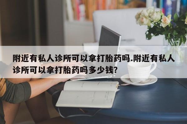 私人卖打胎药联系方式附近有私人诊所可以拿打胎药吗.附近有私人诊所可以拿打胎药吗多少钱？