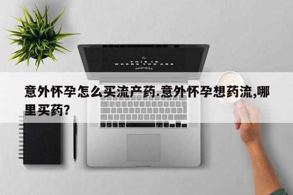 私人卖打胎药联系方式意外怀孕怎么买流产药.意外怀孕想药流,哪里买药？