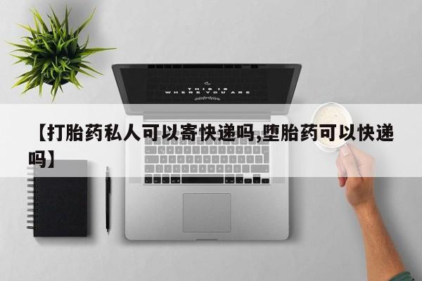 私人卖打胎药联系方式【打胎药私人可以寄快递吗,堕胎药可以快递吗】