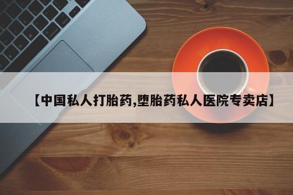 私人卖打胎药联系方式【中国私人打胎药,堕胎药私人医院专卖店】