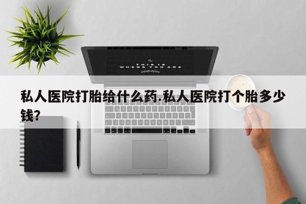 私人卖打胎药联系方式私人医院打胎给什么药.私人医院打个胎多少钱？