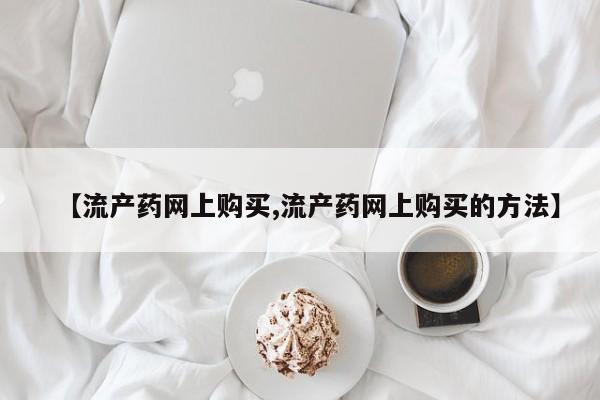私人卖打胎药联系方式【流产药网上购买,流产药网上购买的方法】