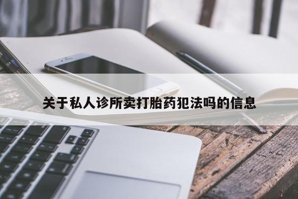 私人卖打胎药联系方式关于私人诊所卖打胎药犯法吗的信息