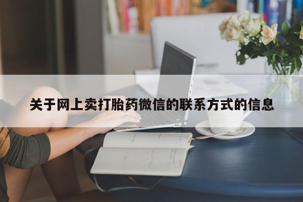 私人卖打胎药联系方式关于网上卖打胎药微信的联系方式的信息