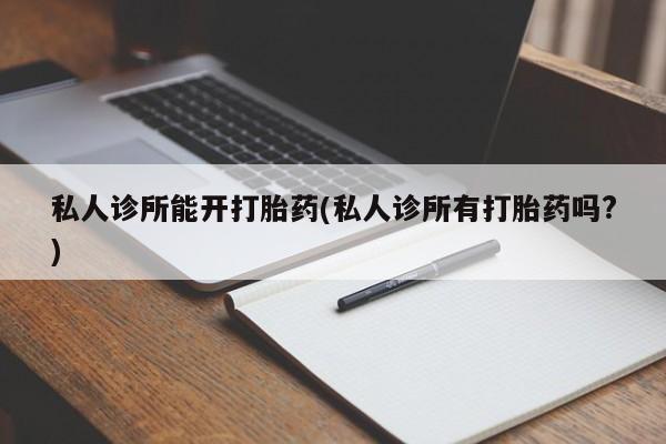 私人卖打胎药联系方式私人诊所能开打胎药(私人诊所有打胎药吗?)