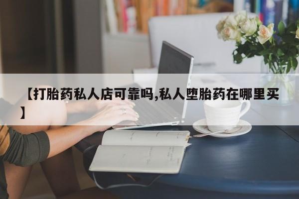 私人卖打胎药联系方式【打胎药私人店可靠吗,私人堕胎药在哪里买】