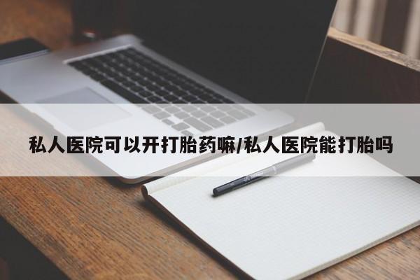私人卖打胎药联系方式私人医院可以开打胎药嘛/私人医院能打胎吗