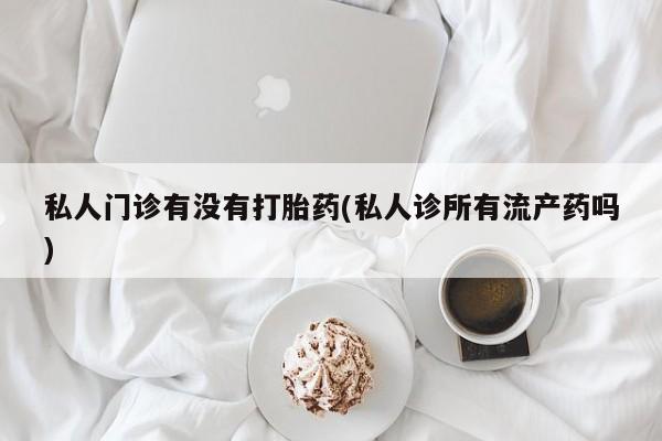私人卖打胎药联系方式私人门诊有没有打胎药(私人诊所有流产药吗)