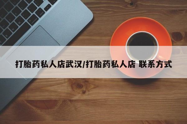 私人卖打胎药联系方式打胎药私人店武汉/打胎药私人店 联系方式