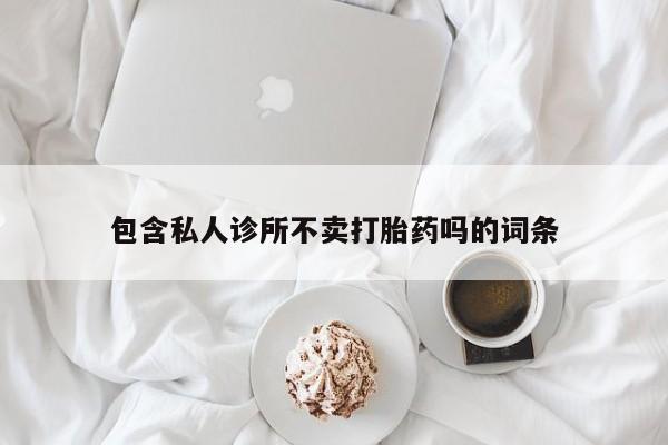 私人卖打胎药联系方式包含私人诊所不卖打胎药吗的词条
