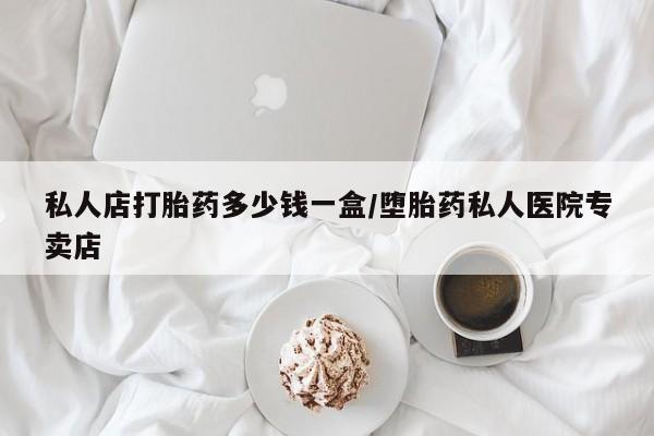 私人卖打胎药联系方式私人店打胎药多少钱一盒/堕胎药私人医院专卖店