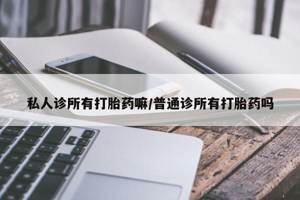 私人卖打胎药联系方式私人诊所有打胎药嘛/普通诊所有打胎药吗