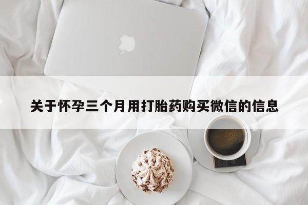 私人卖打胎药联系方式关于怀孕三个月用打胎药购买微信的信息