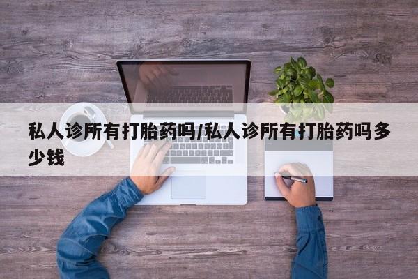 私人卖打胎药联系方式私人诊所有打胎药吗/私人诊所有打胎药吗多少钱