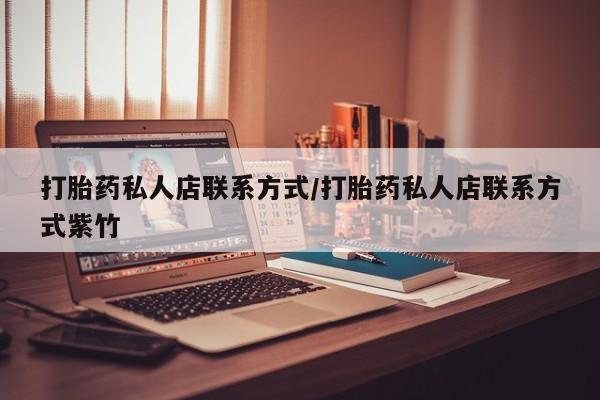 私人卖打胎药联系方式打胎药私人店联系方式/打胎药私人店联系方式紫竹