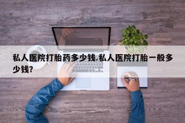 私人卖打胎药联系方式私人医院打胎药多少钱.私人医院打胎一般多少钱？