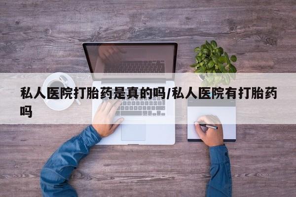 私人卖打胎药联系方式私人医院打胎药是真的吗/私人医院有打胎药吗