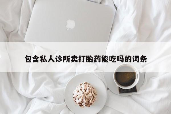 私人卖打胎药联系方式包含私人诊所卖打胎药能吃吗的词条