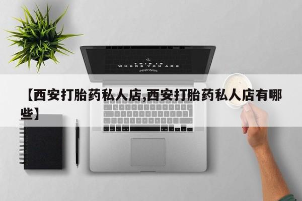 私人卖打胎药联系方式【西安打胎药私人店,西安打胎药私人店有哪些】
