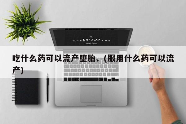 私人卖打胎药联系方式吃什么药可以流产堕胎、(服用什么药可以流产)