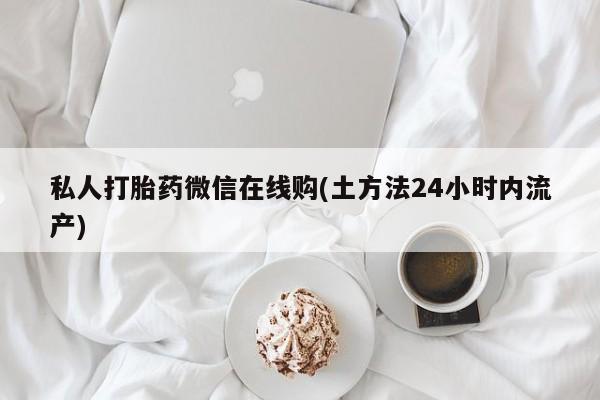 私人卖打胎药联系方式私人打胎药微信在线购(土方法24小时内流产)