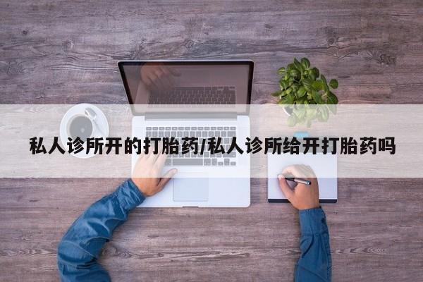 私人卖打胎药联系方式私人诊所开的打胎药/私人诊所给开打胎药吗