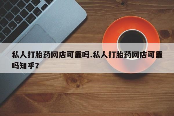 私人卖打胎药联系方式私人打胎药网店可靠吗.私人打胎药网店可靠吗知乎？