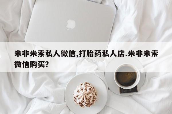 私人卖打胎药联系方式米非米索私人微信,打胎药私人店.米非米索微信购买？