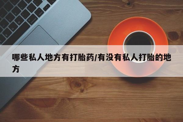私人卖打胎药联系方式哪些私人地方有打胎药/有没有私人打胎的地方