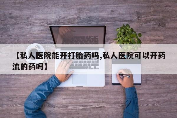 私人卖打胎药联系方式【私人医院能开打胎药吗,私人医院可以开药流的药吗】