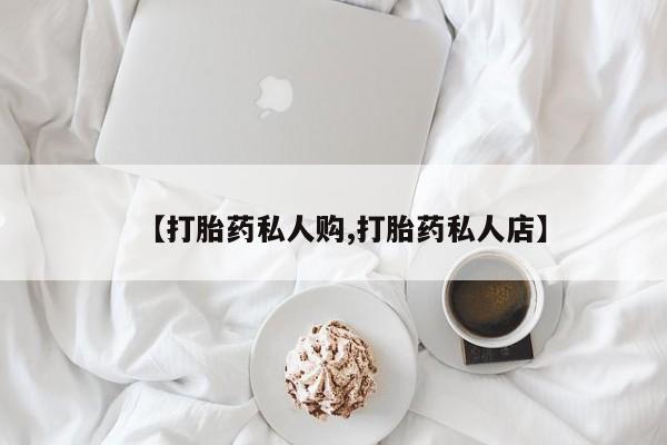 私人卖打胎药联系方式【打胎药私人购,打胎药私人店】