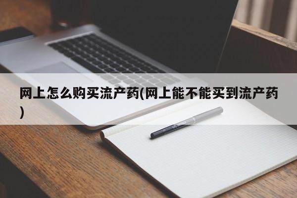 私人卖打胎药联系方式网上怎么购买流产药(网上能不能买到流产药)