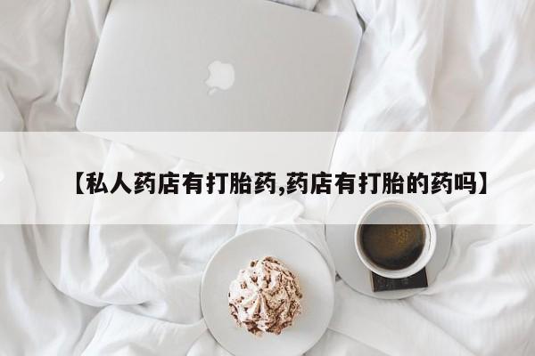 私人卖打胎药联系方式【私人药店有打胎药,药店有打胎的药吗】