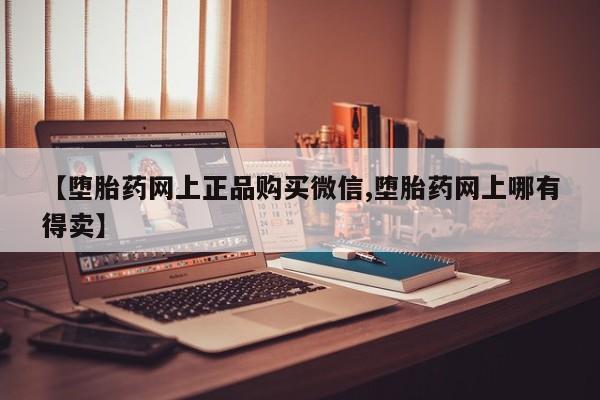 私人卖打胎药联系方式【堕胎药网上正品购买微信,堕胎药网上哪有得卖】