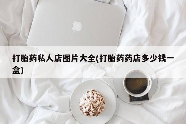 私人卖打胎药联系方式打胎药私人店图片大全(打胎药药店多少钱一盒)