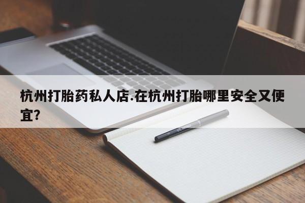 私人卖打胎药联系方式杭州打胎药私人店.在杭州打胎哪里安全又便宜？
